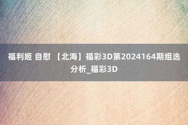 福利姬 自慰 【北海】福彩3D第2024164期组选分析_福彩3D