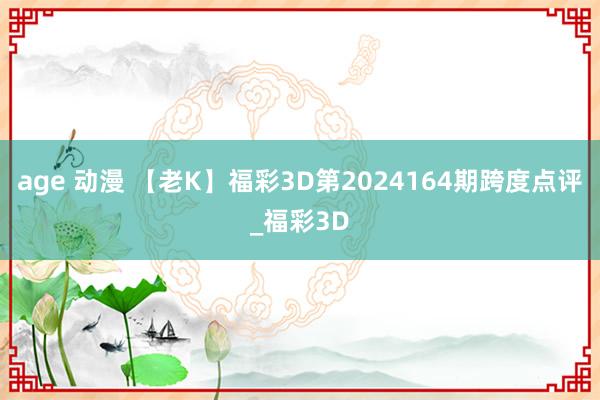 age 动漫 【老K】福彩3D第2024164期跨度点评_福彩3D