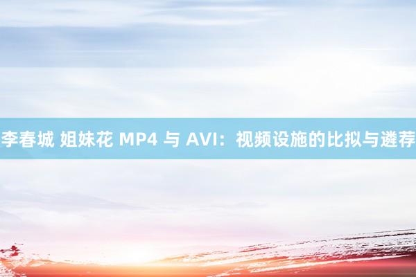 李春城 姐妹花 MP4 与 AVI：视频设施的比拟与遴荐