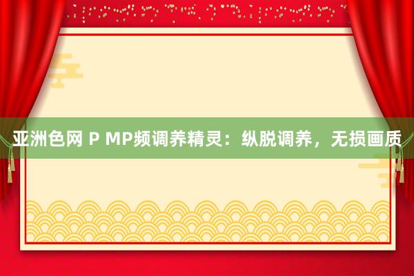 亚洲色网 P MP频调养精灵：纵脱调养，无损画质