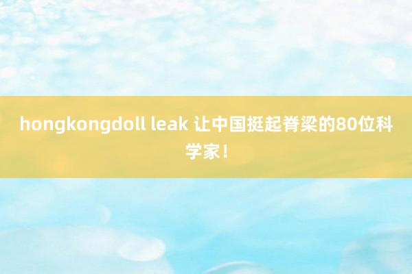 hongkongdoll leak 让中国挺起脊梁的80位科学家！