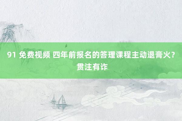 91 免费视频 四年前报名的答理课程主动退膏火？ 贯注有诈