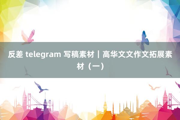 反差 telegram 写稿素材｜高华文文作文拓展素材（一）