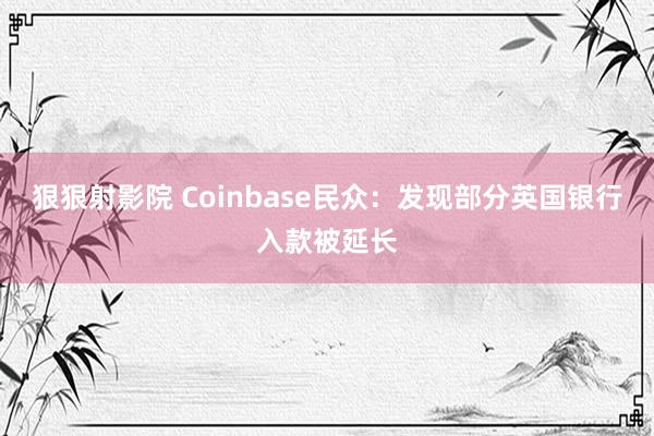 狠狠射影院 Coinbase民众：发现部分英国银行入款被延长