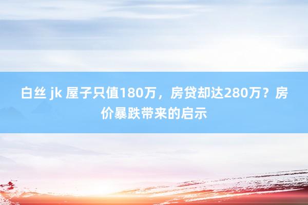 白丝 jk 屋子只值180万，房贷却达280万？房价暴跌带来的启示