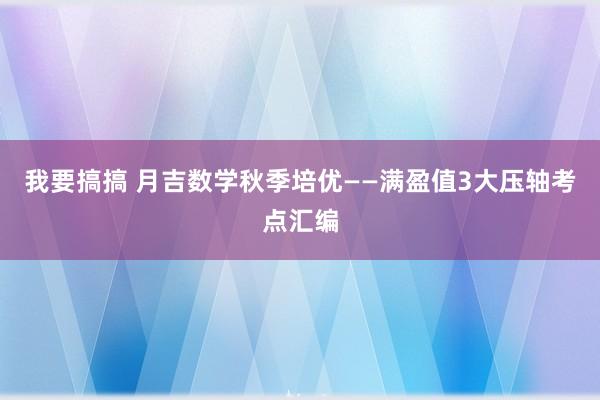 我要搞搞 月吉数学秋季培优——满盈值3大压轴考点汇编