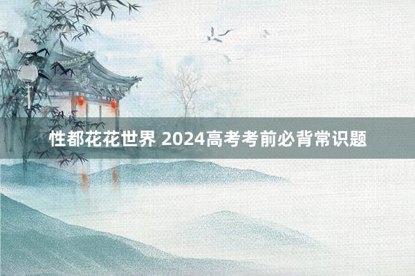 性都花花世界 2024高考考前必背常识题