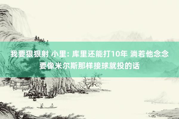 我要狠狠射 小里: 库里还能打10年 淌若他念念要像米尔斯那样接球就投的话