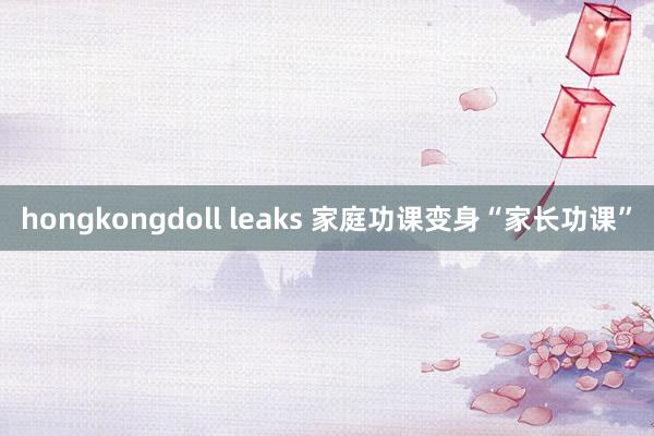 hongkongdoll leaks 家庭功课变身“家长功课”