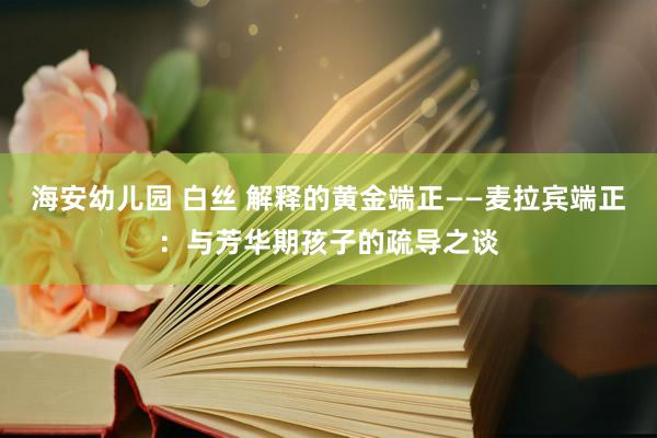 海安幼儿园 白丝 解释的黄金端正——麦拉宾端正：与芳华期孩子的疏导之谈