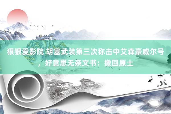 狠狠爱影院 胡塞武装第三次称击中艾森豪威尔号，好意思无奈文书：撤回原土