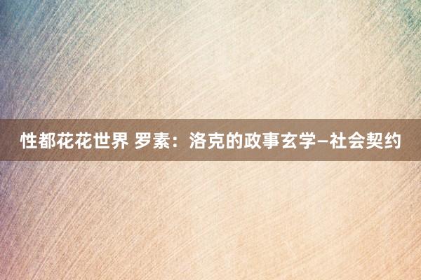 性都花花世界 罗素：洛克的政事玄学—社会契约