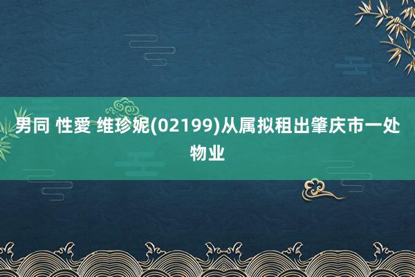 男同 性愛 维珍妮(02199)从属拟租出肇庆市一处物业