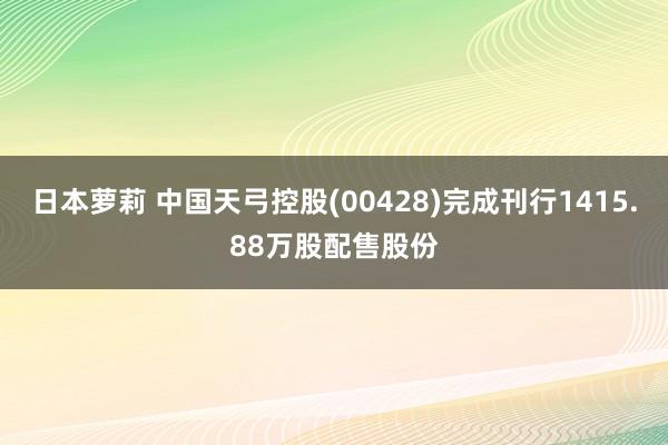 日本萝莉 中国天弓控股(00428)完成刊行1415.88万股配售股份