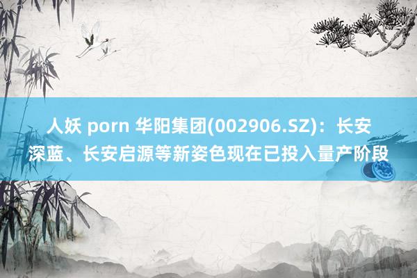 人妖 porn 华阳集团(002906.SZ)：长安深蓝、长安启源等新姿色现在已投入量产阶段