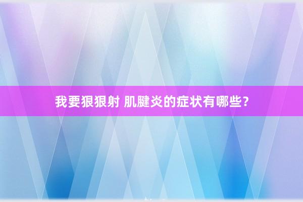 我要狠狠射 肌腱炎的症状有哪些？