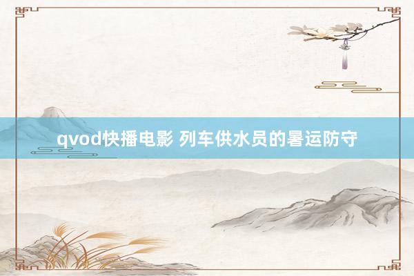 qvod快播电影 列车供水员的暑运防守