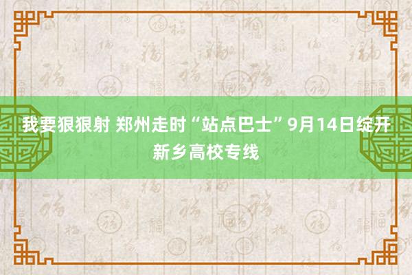 我要狠狠射 郑州走时“站点巴士”9月14日绽开新乡高校专线