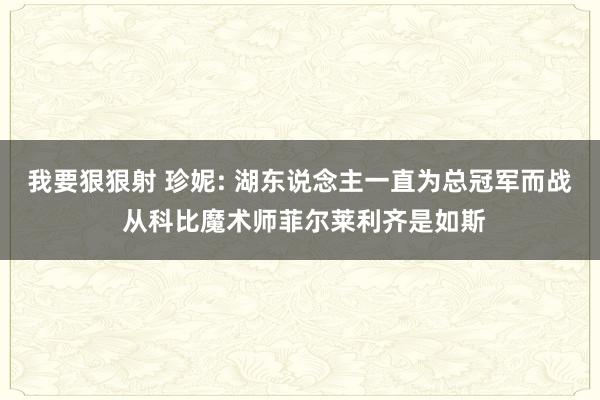 我要狠狠射 珍妮: 湖东说念主一直为总冠军而战 从科比魔术师菲尔莱利齐是如斯