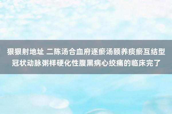 狠狠射地址 二陈汤合血府逐瘀汤颐养痰瘀互结型冠状动脉粥样硬化性腹黑病心绞痛的临床完了