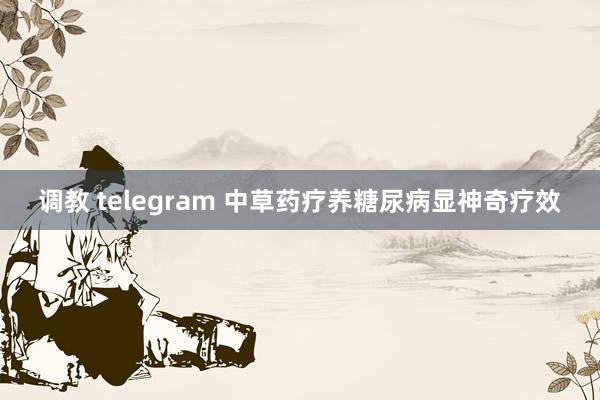 调教 telegram 中草药疗养糖尿病显神奇疗效