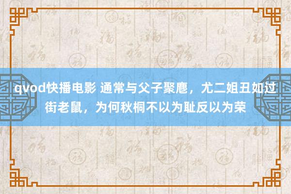 qvod快播电影 通常与父子聚麀，尤二姐丑如过街老鼠，为何秋桐不以为耻反以为荣