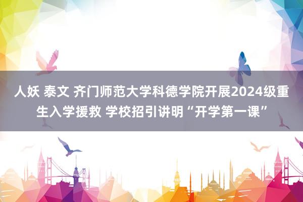 人妖 泰文 齐门师范大学科德学院开展2024级重生入学援救 学校招引讲明“开学第一课”