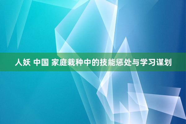 人妖 中国 家庭栽种中的技能惩处与学习谋划