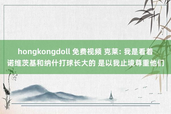 hongkongdoll 免费视频 克莱: 我是看着诺维茨基和纳什打球长大的 是以我止境尊重他们