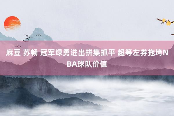 麻豆 苏畅 冠军绿勇进出拼集抓平 超等左券拖垮NBA球队价值