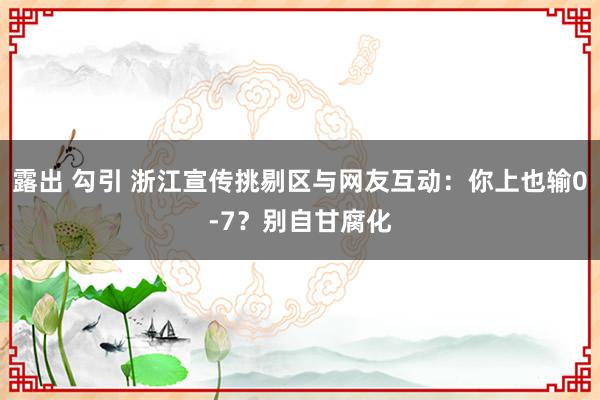 露出 勾引 浙江宣传挑剔区与网友互动：你上也输0-7？别自甘腐化