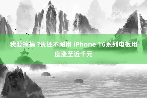 我要搞搞 ?贵还不耐用 iPhone 16系列电板用度涨至近千元