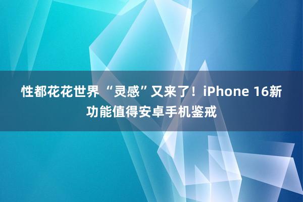 性都花花世界 “灵感”又来了！iPhone 16新功能值得安卓手机鉴戒