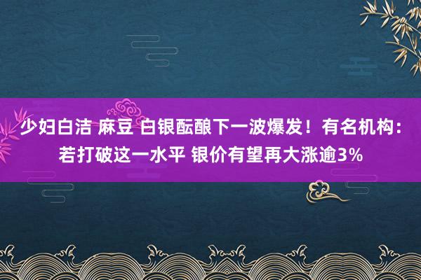 少妇白洁 麻豆 白银酝酿下一波爆发！有名机构：若打破这一水平 银价有望再大涨逾3%