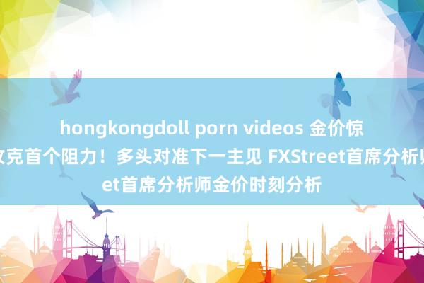 hongkongdoll porn videos 金价惊东谈主暴涨后攻克首个阻力！多头对准下一主见 FXStreet首席分析师金价时刻分析