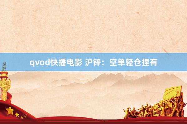 qvod快播电影 沪锌：空单轻仓捏有