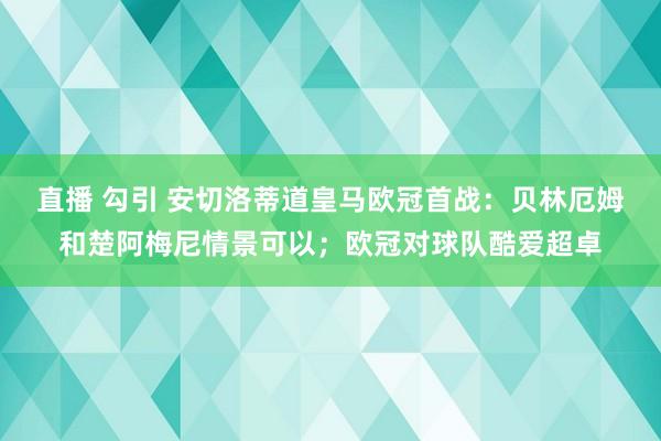 直播 勾引 安切洛蒂道皇马欧冠首战：贝林厄姆和楚阿梅尼情景可以；欧冠对球队酷爱超卓