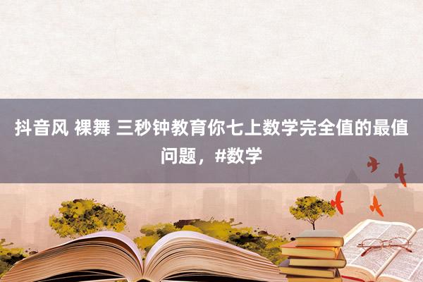 抖音风 裸舞 三秒钟教育你七上数学完全值的最值问题，#数学