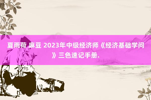 夏雨荷 麻豆 2023年中级经济师《经济基础学问》三色速记手册.