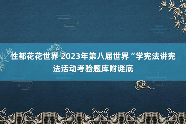 性都花花世界 2023年第八届世界“学宪法讲宪法活动考验题库附谜底