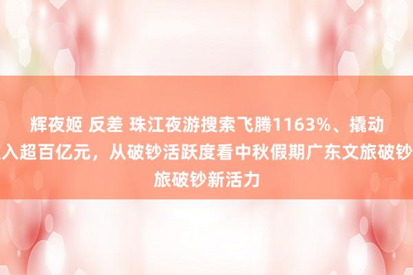 辉夜姬 反差 珠江夜游搜索飞腾1163%、撬动文旅收入超百亿元，从破钞活跃度看中秋假期广东文旅破钞新活力