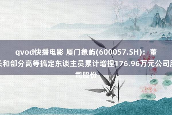 qvod快播电影 厦门象屿(600057.SH)：董事长和部分高等搞定东谈主员累计增捏176.96万元公司股份