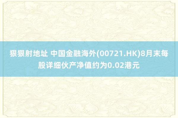 狠狠射地址 中国金融海外(00721.HK)8月末每股详细伙产净值约为0.02港元