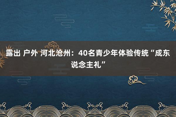 露出 户外 河北沧州：40名青少年体验传统“成东说念主礼”