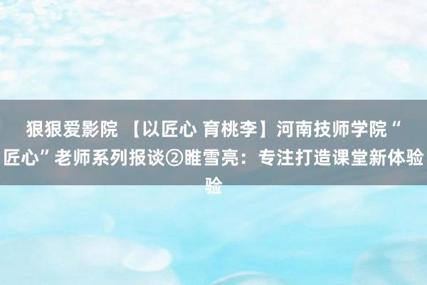 狠狠爱影院 【以匠心 育桃李】河南技师学院“匠心”老师系列报谈②睢雪亮：专注打造课堂新体验