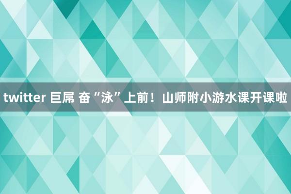 twitter 巨屌 奋“泳”上前！山师附小游水课开课啦