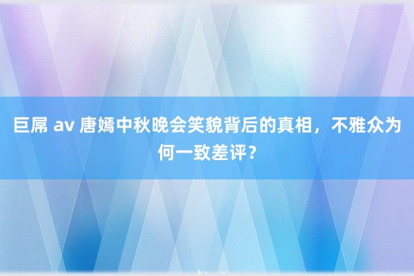 巨屌 av 唐嫣中秋晚会笑貌背后的真相，不雅众为何一致差评？