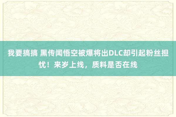 我要搞搞 黑传闻悟空被爆将出DLC却引起粉丝担忧！来岁上线，质料是否在线