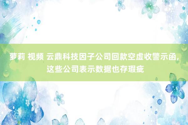 萝莉 视频 云鼎科技因子公司回款空虚收警示函， 这些公司表示数据也存瑕疵