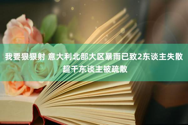 我要狠狠射 意大利北部大区暴雨已致2东谈主失散 超千东谈主被疏散